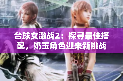 臺球女激戰2：探尋最佳搭配，奶玉角色迎來新挑戰