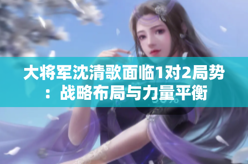大將軍沈清歌面臨1對2局勢：戰略布局與力量平衡