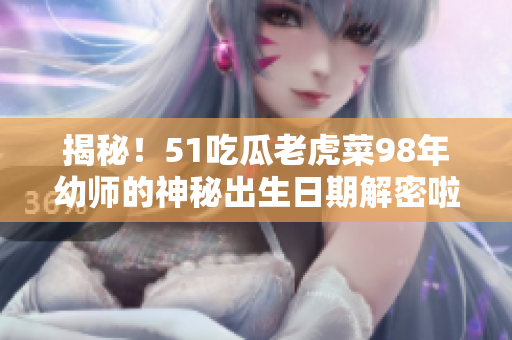 揭秘！51吃瓜老虎菜98年幼師的神秘出生日期解密啦