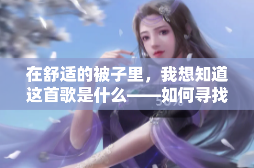 在舒適的被子里，我想知道這首歌是什么——如何尋找音樂的寶藏
