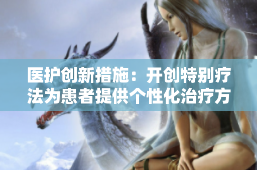 醫護創新措施：開創特別療法為患者提供個性化治療方案