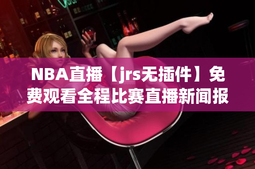 NBA直播【jrs無插件】免費觀看全程比賽直播新聞報道