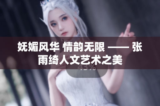 嫵媚風華 情韻無限 —— 張雨綺人文藝術之美