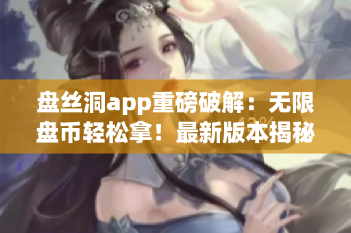 盤絲洞app重磅破解：無限盤幣輕松拿！最新版本揭秘！