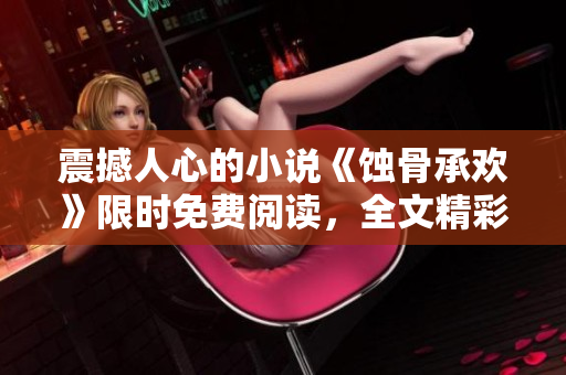 震撼人心的小說《蝕骨承歡》限時免費閱讀，全文精彩呈現