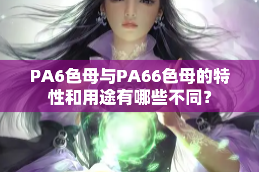 PA6色母與PA66色母的特性和用途有哪些不同？
