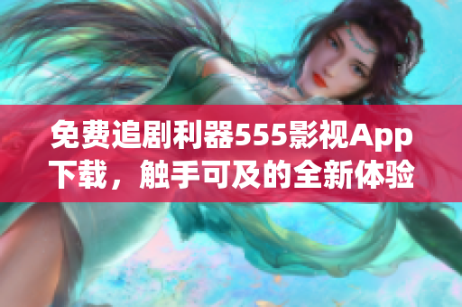 免費(fèi)追劇利器555影視App下載，觸手可及的全新體驗(yàn)輝映時(shí)代