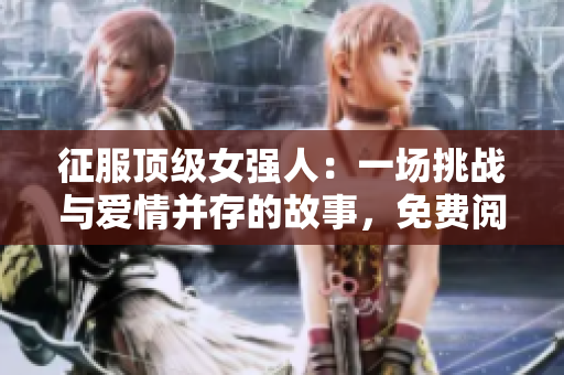 征服頂級女強人：一場挑戰與愛情并存的故事，免費閱讀全文