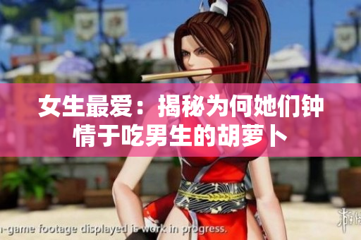 女生最愛：揭秘為何她們鐘情于吃男生的胡蘿卜