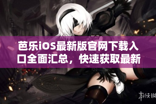 芭樂iOS最新版官網下載入口全面匯總，快速獲取最新版本體驗