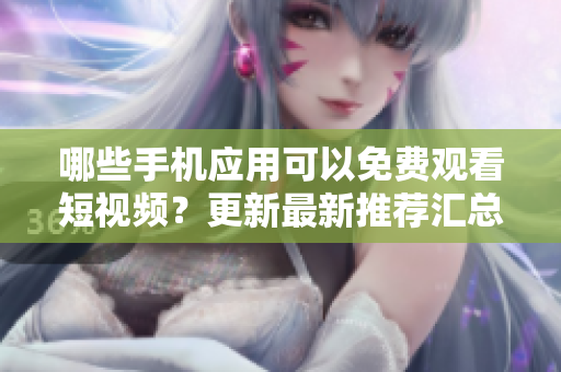哪些手機(jī)應(yīng)用可以免費(fèi)觀看短視頻？更新最新推薦匯總