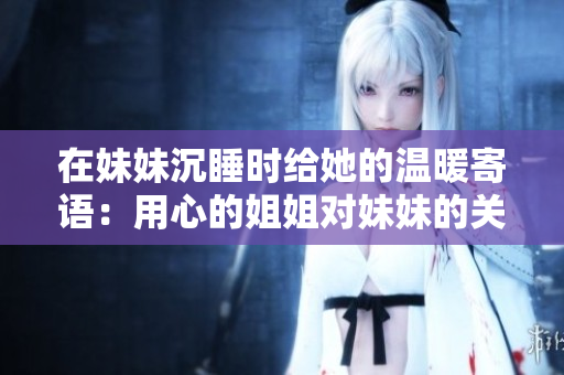 在妹妹沉睡時(shí)給她的溫暖寄語：用心的姐姐對妹妹的關(guān)懷與愛。