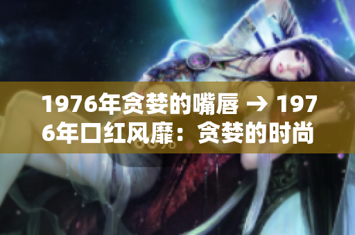 1976年貪婪的嘴唇 → 1976年口紅風靡：貪婪的時尚潮流