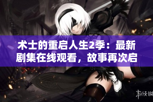 術士的重啟人生2季：最新劇集在線觀看，故事再次啟航！