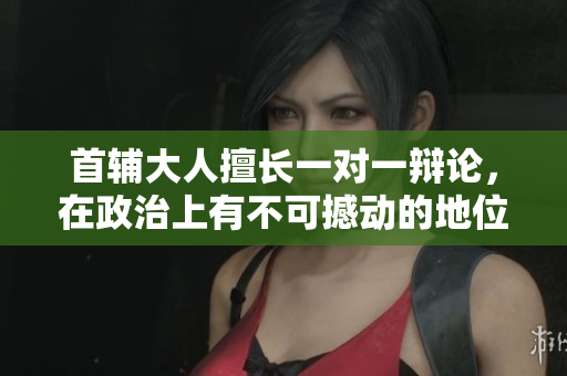 首輔大人擅長一對一辯論，在政治上有不可撼動的地位