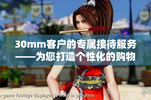 30mm客戶的專屬接待服務——為您打造個性化的購物體驗