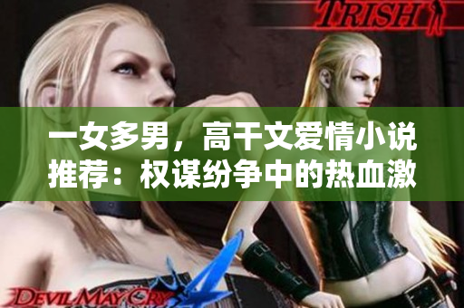 一女多男，高干文愛情小說推薦：權謀紛爭中的熱血激情