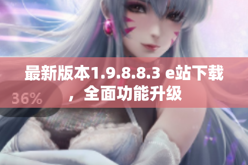 最新版本1.9.8.8.3 e站下載，全面功能升級
