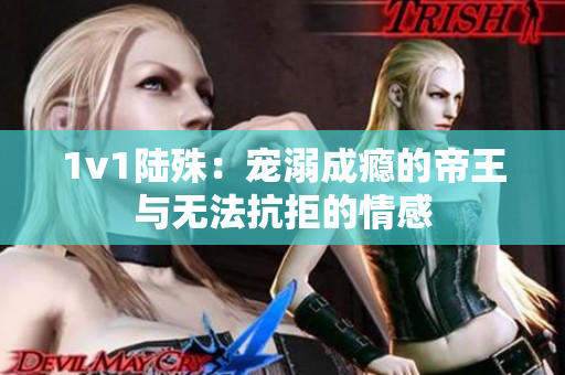 1v1陸殊：寵溺成癮的帝王與無法抗拒的情感