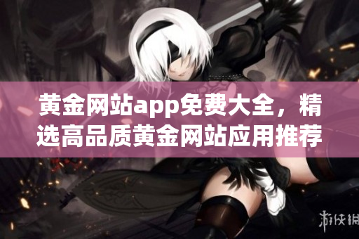 黃金網(wǎng)站app免費(fèi)大全，精選高品質(zhì)黃金網(wǎng)站應(yīng)用推薦