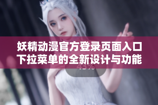 妖精動漫官方登錄頁面入口下拉菜單的全新設(shè)計(jì)與功能優(yōu)化