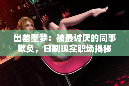 出差噩夢：被最討厭的同事欺負，日劇現實職場揭秘