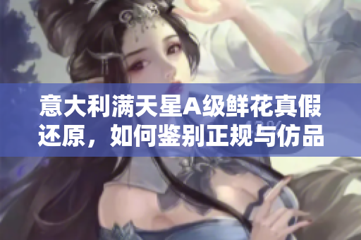 意大利滿天星A級(jí)鮮花真假還原，如何鑒別正規(guī)與仿品