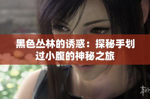 黑色叢林的誘惑：探秘手劃過小腹的神秘之旅