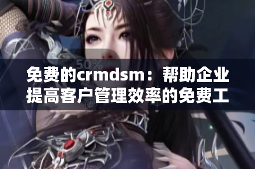 免費的crmdsm：幫助企業提高客戶管理效率的免費工具