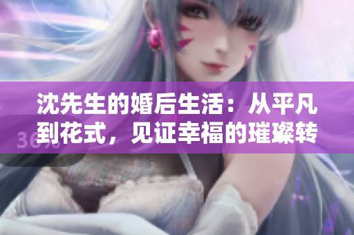 沈先生的婚后生活：從平凡到花式，見證幸福的璀璨轉變