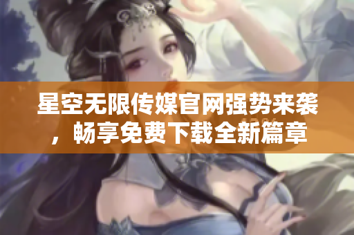 星空無限傳媒官網強勢來襲，暢享免費下載全新篇章