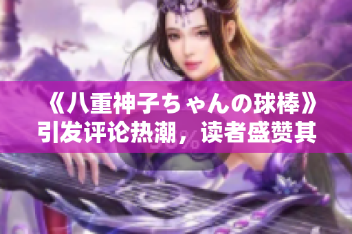 《八重神子ちゃんの球棒》引發(fā)評(píng)論熱潮，讀者盛贊其獨(dú)特魅力