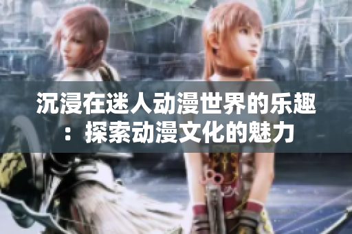 沉浸在迷人動漫世界的樂趣：探索動漫文化的魅力