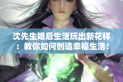 沈先生婚后生活玩出新花樣：教你如何創造幸福生活！