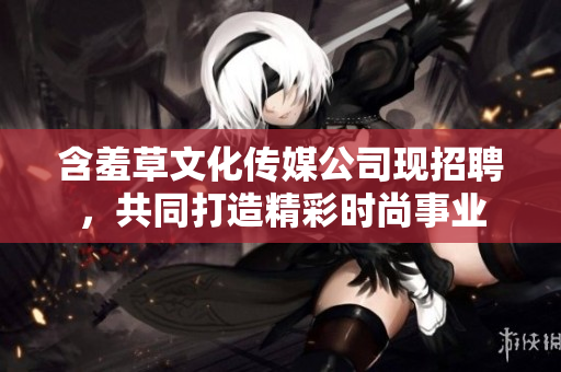 含羞草文化傳媒公司現招聘，共同打造精彩時尚事業