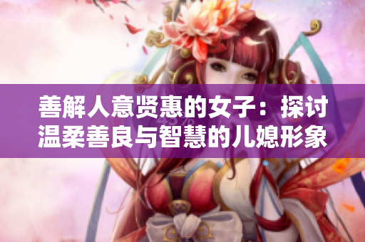 善解人意賢惠的女子：探討溫柔善良與智慧的兒媳形象