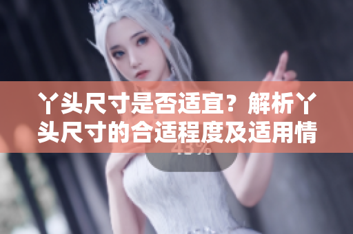 丫頭尺寸是否適宜？解析丫頭尺寸的合適程度及適用情況