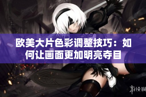 歐美大片色彩調整技巧：如何讓畫面更加明亮奪目