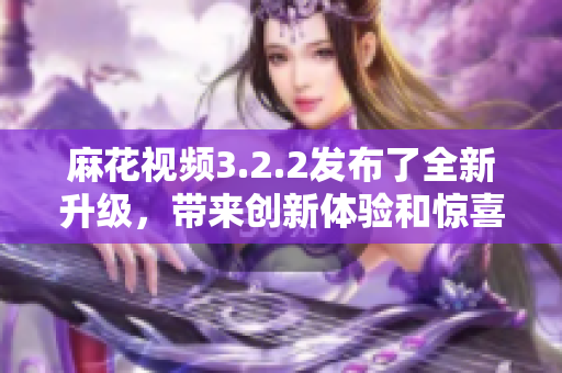 麻花視頻3.2.2發布了全新升級，帶來創新體驗和驚喜亮點