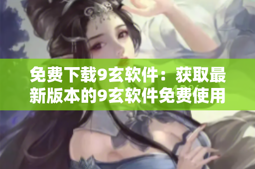免費下載9玄軟件：獲取最新版本的9玄軟件免費使用