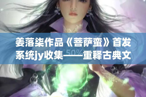 姜落柒作品《菩薩蠻》首發系統jy收集——重釋古典文學魅力