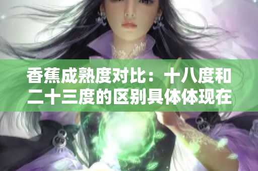 香蕉成熟度對比：十八度和二十三度的區(qū)別具體體現(xiàn)在哪些方面？