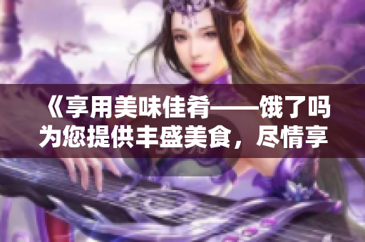 《享用美味佳肴——餓了嗎為您提供豐盛美食，盡情享受美好時光》