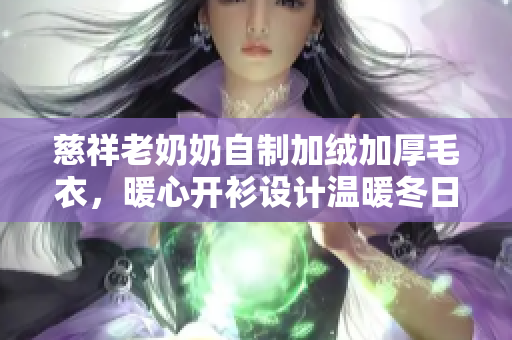 慈祥老奶奶自制加絨加厚毛衣，暖心開衫設計溫暖冬日