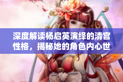 深度解讀楊啟英演繹的清宮性格，揭秘她的角色內(nèi)心世界
