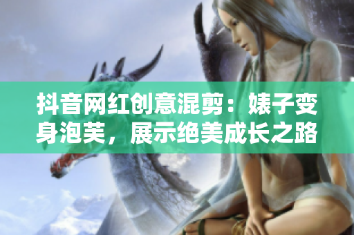抖音網紅創意混剪：婊子變身泡芙，展示絕美成長之路