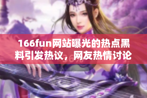 166fun網站曝光的熱點黑料引發熱議，網友熱情討論