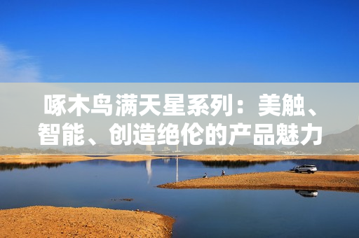 啄木鳥滿天星系列：美觸、智能、創造絕倫的產品魅力