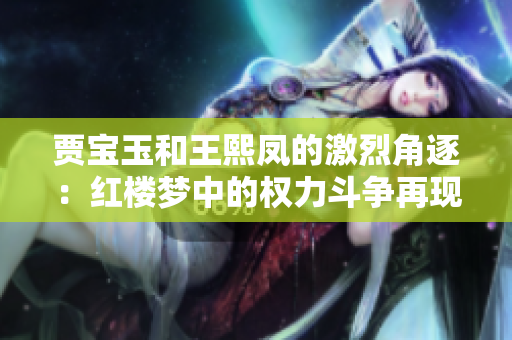賈寶玉和王熙鳳的激烈角逐：紅樓夢中的權力斗爭再現