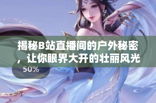 揭秘B站直播間的戶外秘密，讓你眼界大開的壯麗風光！